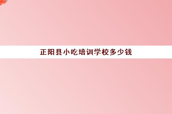 正阳县小吃培训学校多少钱(郑州培训小吃的学校有几家)