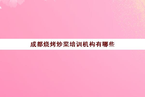 成都烧烤炒菜培训机构有哪些(成都培训机构排名榜)