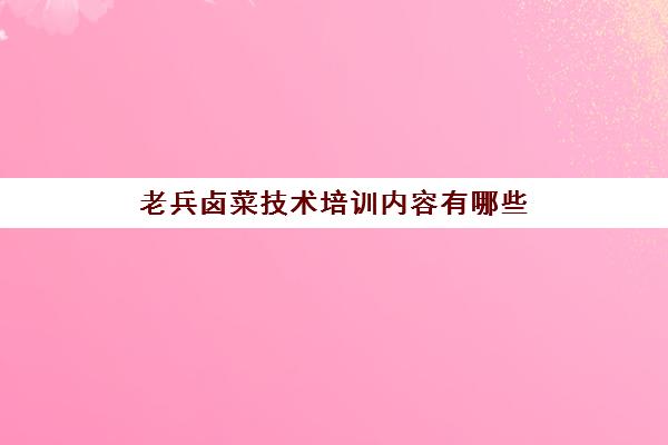 老兵卤菜技术培训内容有哪些(卤菜培训)