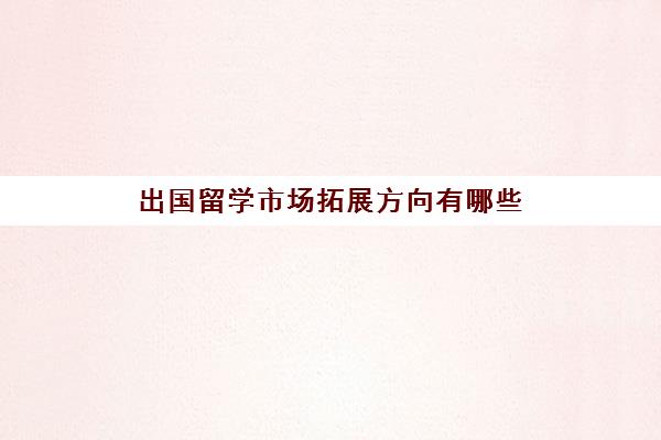 出国留学市场拓展方向有哪些(出国留学机构行业前景如何)