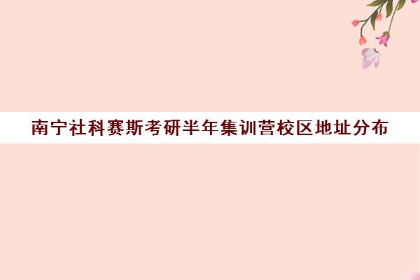 南宁社科赛斯考研半年集训营校区地址分布（社科赛斯考研官网）