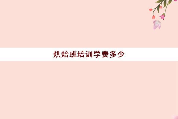 烘焙班培训学费多少(面包培训班需要多少学费)