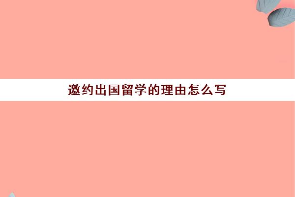 邀约出国留学的理由怎么写(留学招生业务怎么做)