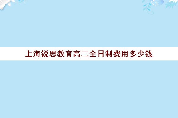 上海锐思教育高二全日制费用多少钱（高中是全日制学历吗）