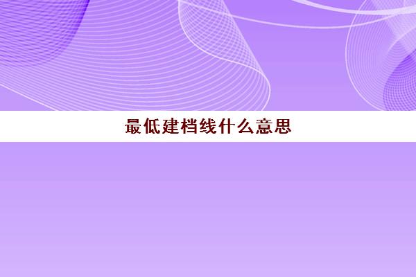 最低建档线什么意思(建档线是最低录取线吗)