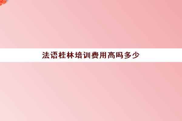 法语桂林培训费用高吗多少(报班学法语一般多少钱)