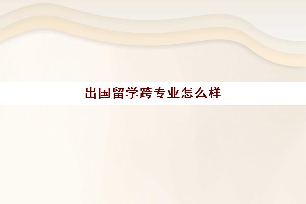 出国留学跨专业怎么样(国外学什么专业回国好就业)