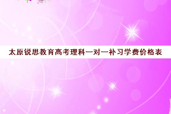 太原锐思教育高考理科一对一补习学费价格表