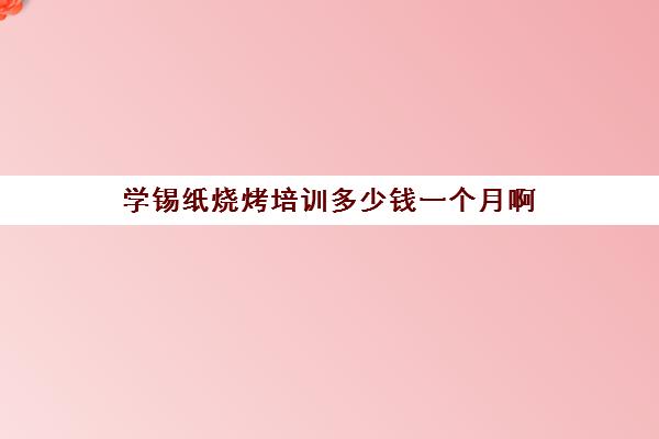 学锡纸烧烤培训多少钱一个月啊(学烧烤要多少学费)