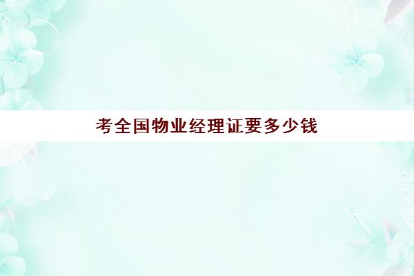 考全国物业经理证要多少钱(物业经理证报名)