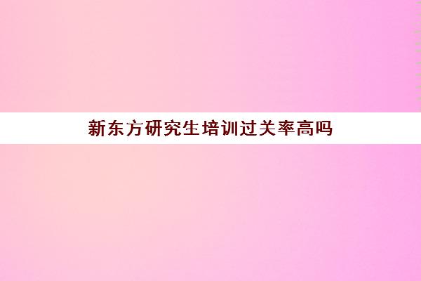 新东方研究生培训过关率高吗（新东方的考研课程怎么样）