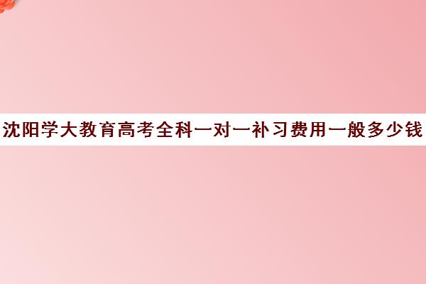 沈阳学大教育高考全科一对一补习费用一般多少钱