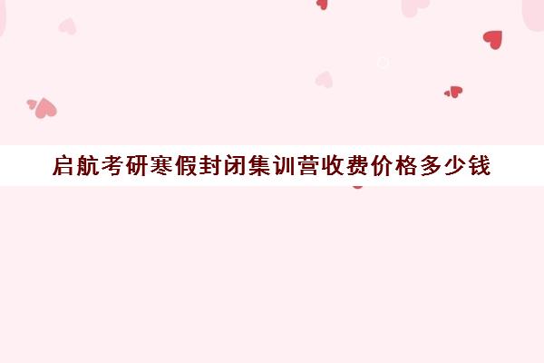 启航考研寒假封闭集训营收费价格多少钱（考研全封闭班一般多少钱）