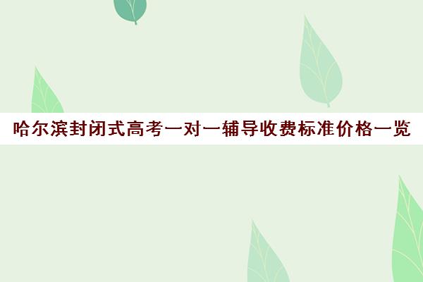 哈尔滨封闭式高考一对一辅导收费标准价格一览(哈尔滨有封闭学校吗)