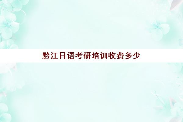 黔江日语考研培训收费多少(重庆考研培训机构推荐)