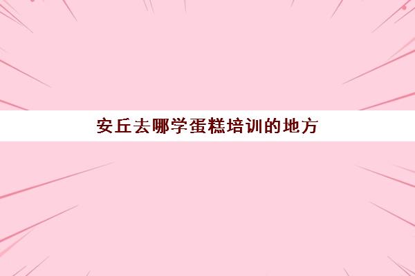 安丘去哪学蛋糕培训的地方(蛋糕烘焙培训学校要多久)