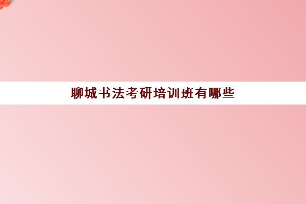 聊城书法考研培训班有哪些(聊城书法培训机构哪家好)