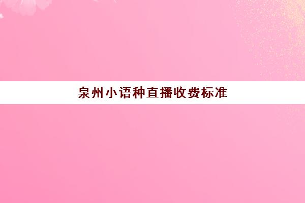 泉州小语种直播收费标准(小语种培训班一般多少钱)