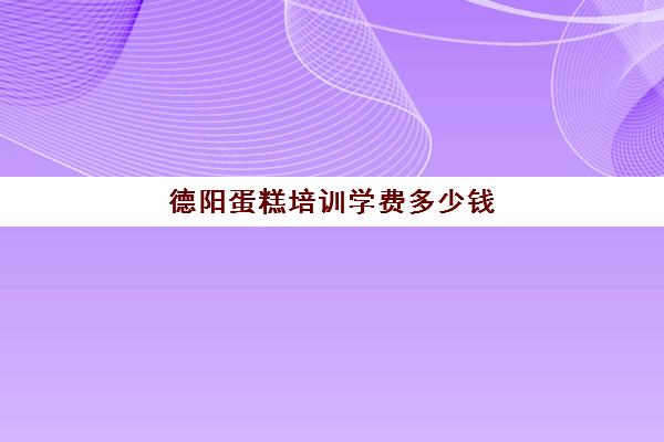 德阳蛋糕培训学费多少钱(成都蛋糕培训学校排行榜)