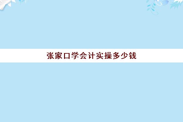 张家口学会计实操多少钱(张家口技校适合女生的专业)