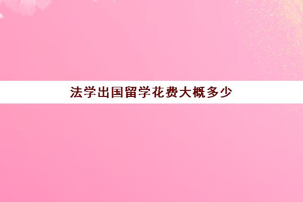 法学出国留学花费大概多少(国外的法学硕士回国就业前景)