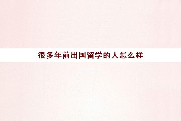 很多年前出国留学的人怎么样(留学回来的男生特点)