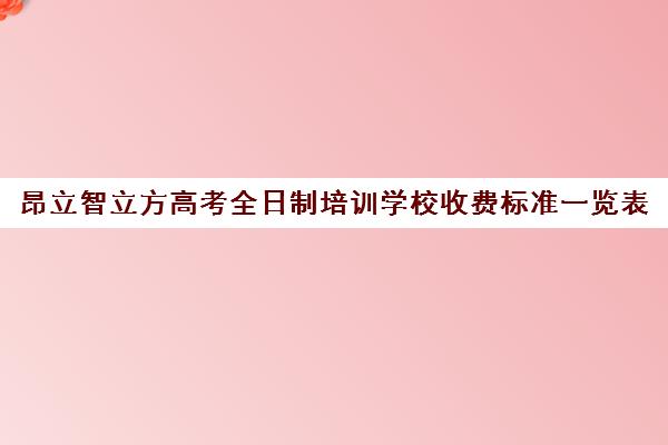 昂立智立方高考全日制培训学校收费标准一览表（高三培训机构多少钱）