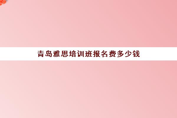 青岛雅思培训班报名费多少钱(青岛雅思考试时间和费用地点2024)