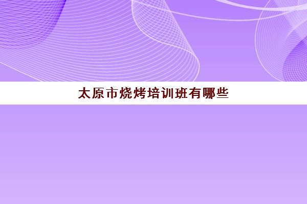 太原市烧烤培训班有哪些(烧烤培训班价格表)