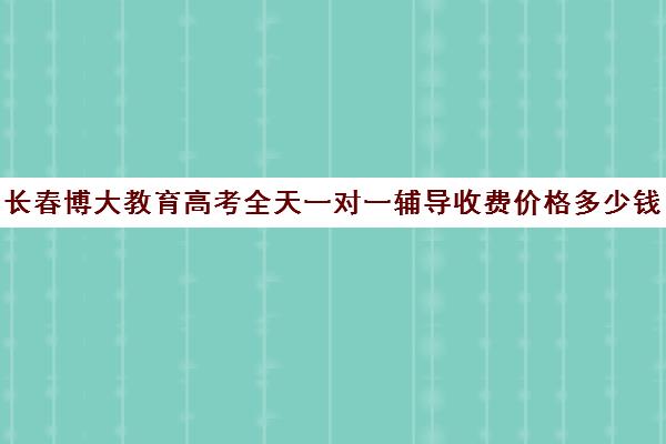 长春博大教育高考全天一对一辅导收费价格多少钱(长春高考培训机构排名榜)