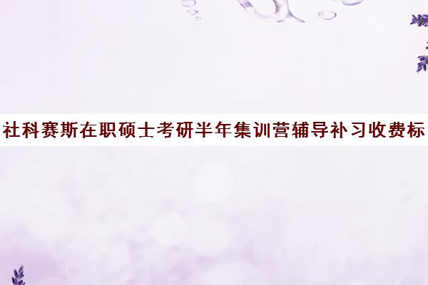 社科赛斯在职硕士考研半年集训营辅导补习收费标准价格一览