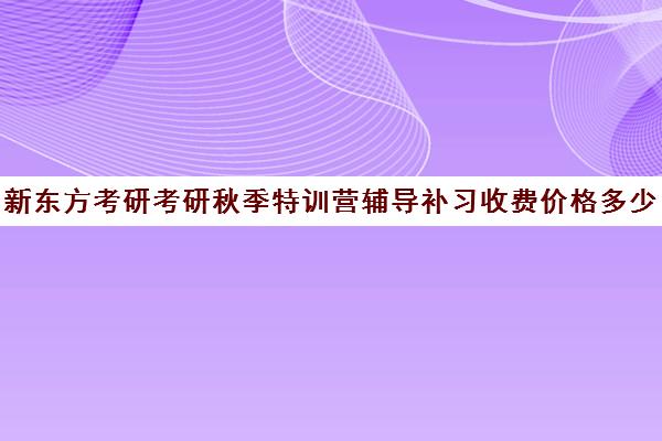 新东方考研考研秋季特训营辅导补习收费价格多少钱