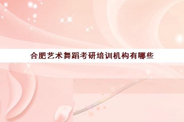 合肥艺术舞蹈考研培训机构有哪些(舞蹈表演考研考什么)