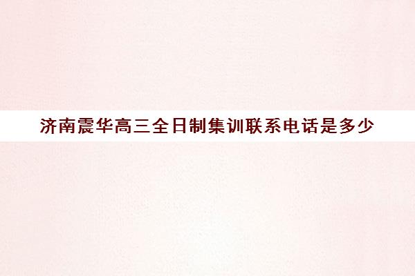 济南震华高三全日制集训联系电话是多少(高三集训文化课哪家强)