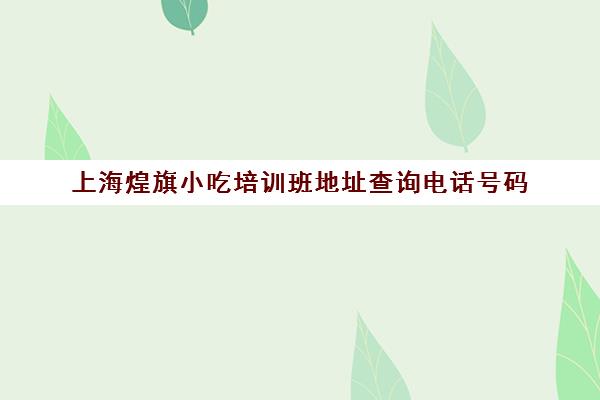 上海煌旗小吃培训班地址查询电话号码(小吃加盟应找上海顶正学校)