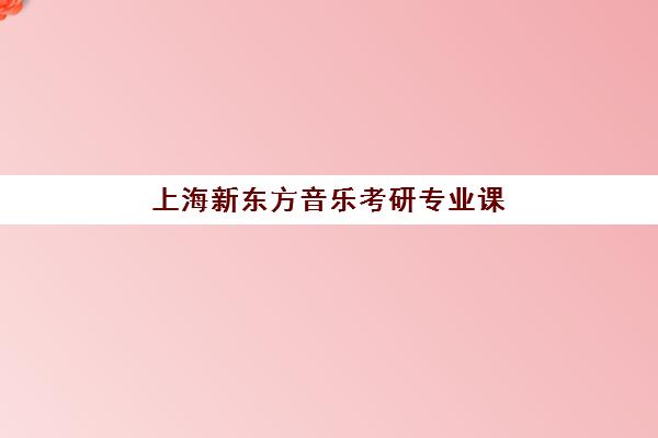 上海新东方音乐考研专业课(新东方考研)