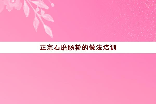 正宗石磨肠粉的做法培训(学肠粉技术培训学校)