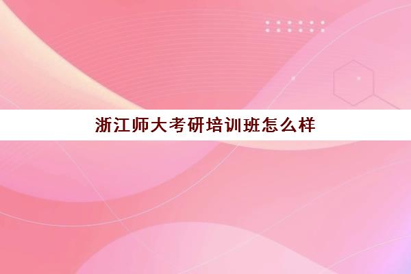 浙江师大考研培训班怎么样(浙江师范大学研究生好考吗)