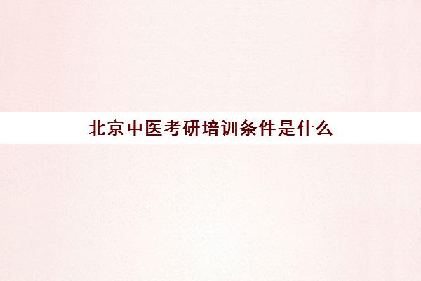 北京中医考研培训条件是什么(北京考研培训机构哪个比较好)