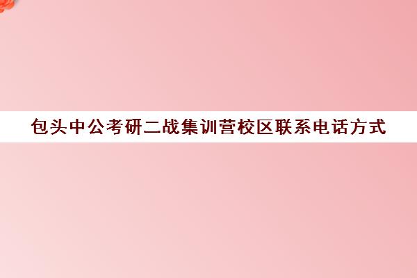 包头中公考研二战集训营校区联系电话方式（中公考研集训营多少钱）