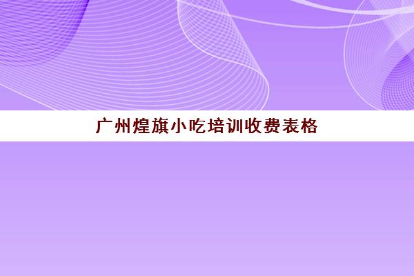 广州煌旗小吃培训收费表格(昆明煌旗小吃培训)