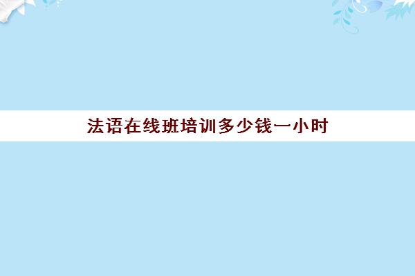 法语在线班培训多少钱一小时(新东方线下法语培训班)