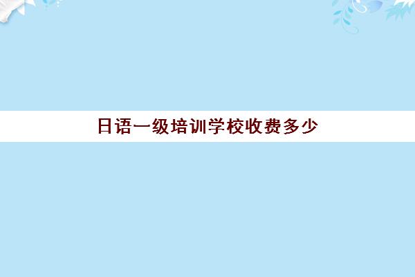 日语一级培训学校收费多少(日语一对一收费标准)