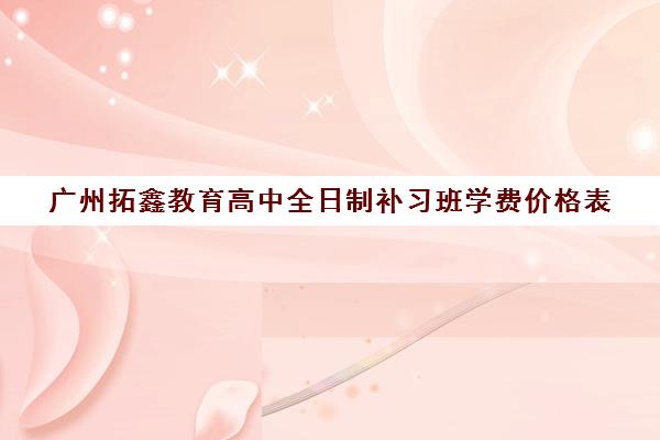 广州拓鑫教育高中全日制补习班学费价格表