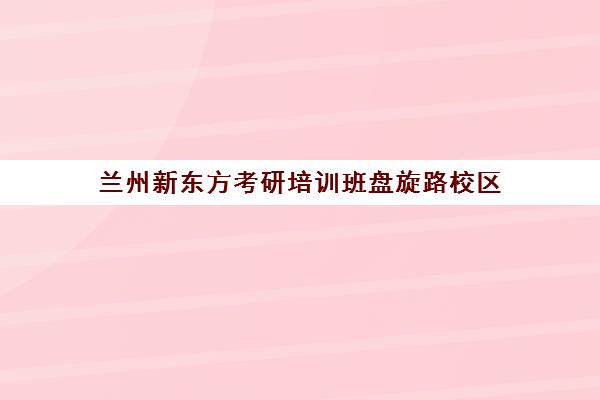 兰州新东方考研培训班盘旋路校区(甘肃兰州考研最好的辅导机构)