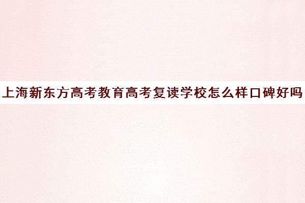 上海新东方高考教育高考复读学校怎么样口碑好吗(新东方高三复读学费)