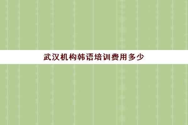 武汉机构韩语培训费用多少(学韩语有必要报班吗)