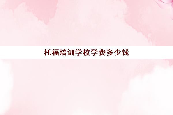 托福培训学校学费多少钱(托福培训一对一哪里好)