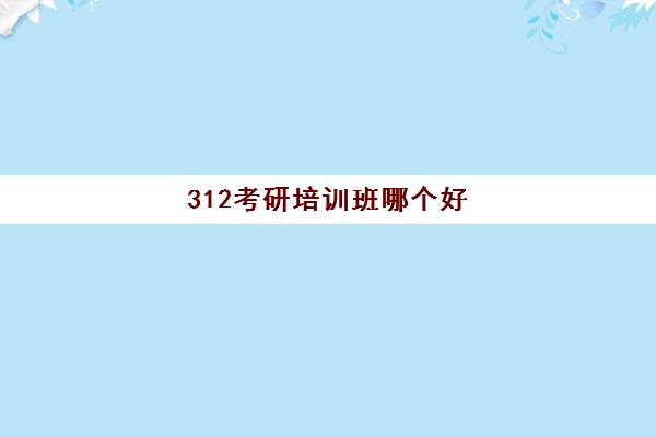 312考研培训班哪个好(最好考研十个网课平台)