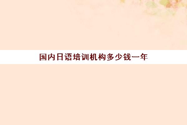 国内日语培训机构多少钱一年(日语培训班价目表)